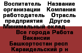 Воспитатель › Название организации ­ Компания-работодатель › Отрасль предприятия ­ Другое › Минимальный оклад ­ 18 000 - Все города Работа » Вакансии   . Башкортостан респ.,Караидельский р-н